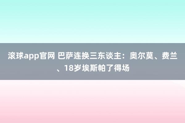 滚球app官网 巴萨连换三东谈主：奥尔莫、费兰、18岁埃斯帕了得场