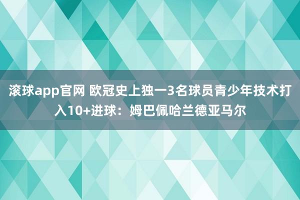 滚球app官网 欧冠史上独一3名球员青少年技术打入10+进球：姆巴佩哈兰德亚马尔