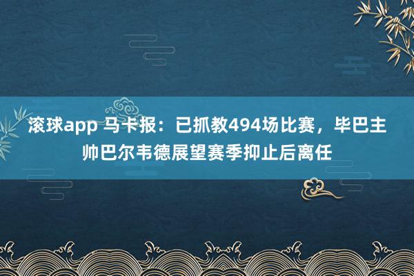 滚球app 马卡报：已抓教494场比赛，毕巴主帅巴尔韦德展望赛季抑止后离任