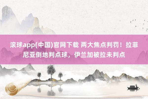 滚球app(中国)官网下载 两大焦点判罚！拉菲尼亚倒地判点球，伊兰加被拉未判点