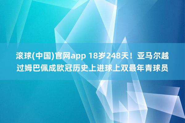 滚球(中国)官网app 18岁248天！亚马尔越过姆巴佩成欧冠历史上进球上双最年青球员
