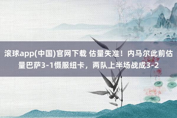 滚球app(中国)官网下载 估量失准！内马尔此前估量巴萨3-1慑服纽卡，两队上半场战成3-2