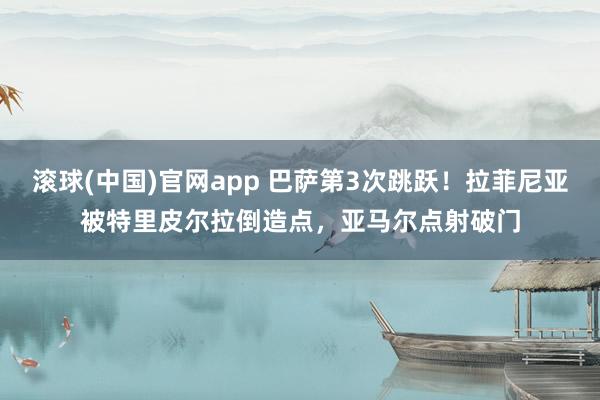 滚球(中国)官网app 巴萨第3次跳跃！拉菲尼亚被特里皮尔拉倒造点，亚马尔点射破门