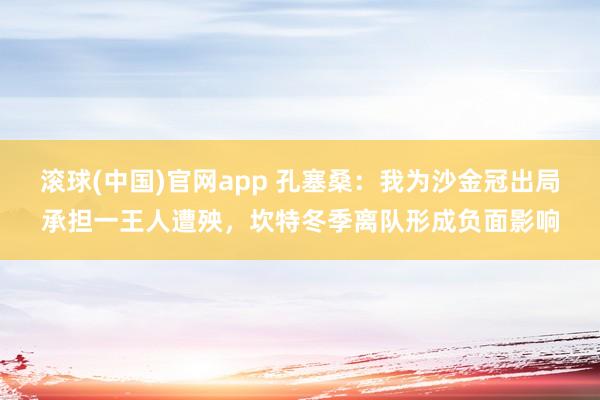 滚球(中国)官网app 孔塞桑：我为沙金冠出局承担一王人遭殃，坎特冬季离队形成负面影响