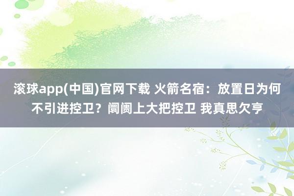 滚球app(中国)官网下载 火箭名宿：放置日为何不引进控卫？阛阓上大把控卫 我真思欠亨