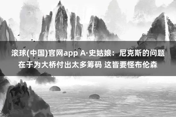 滚球(中国)官网app A·史姑娘：尼克斯的问题在于为大桥付出太多筹码 这皆要怪布伦森