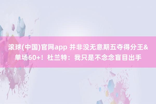 滚球(中国)官网app 并非没无意期五夺得分王&单场60+！杜兰特：我只是不念念盲目出手