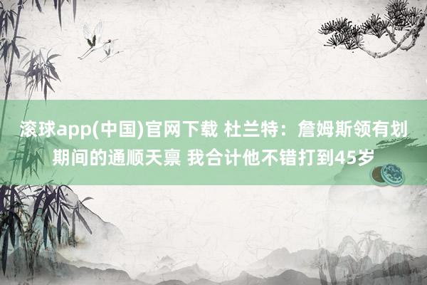 滚球app(中国)官网下载 杜兰特：詹姆斯领有划期间的通顺天禀 我合计他不错打到45岁