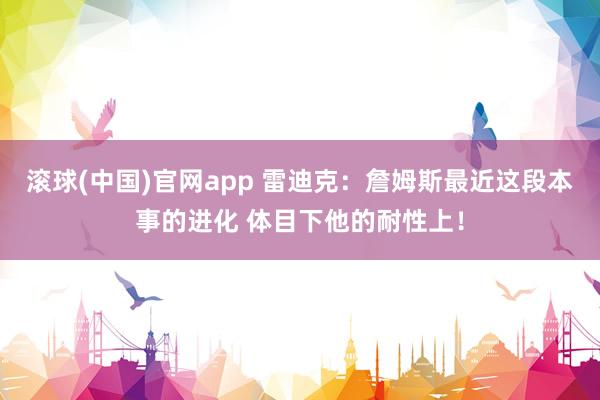 滚球(中国)官网app 雷迪克：詹姆斯最近这段本事的进化 体目下他的耐性上！