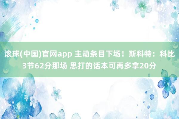 滚球(中国)官网app 主动条目下场！斯科特：科比3节62分那场 思打的话本可再多拿20分