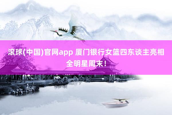 滚球(中国)官网app 厦门银行女篮四东谈主亮相全明星周末！