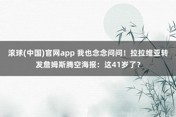 滚球(中国)官网app 我也念念问问！拉拉维亚转发詹姆斯腾空海报：这41岁了？