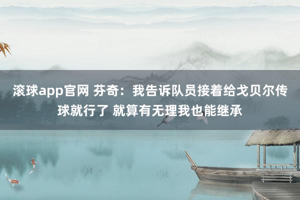 滚球app官网 芬奇：我告诉队员接着给戈贝尔传球就行了 就算有无理我也能继承