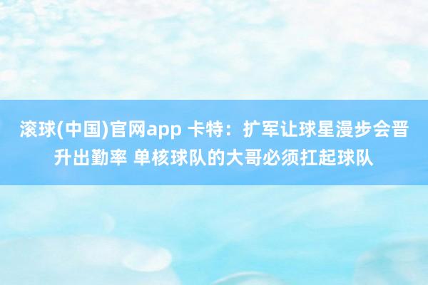 滚球(中国)官网app 卡特：扩军让球星漫步会晋升出勤率 单核球队的大哥必须扛起球队