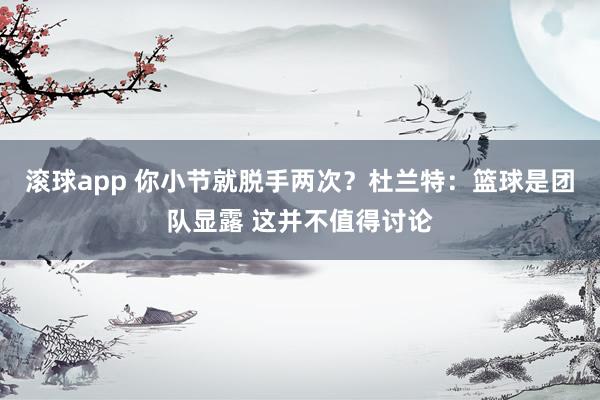 滚球app 你小节就脱手两次？杜兰特：篮球是团队显露 这并不值得讨论
