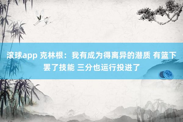 滚球app 克林根：我有成为得离异的潜质 有篮下罢了技能 三分也运行投进了