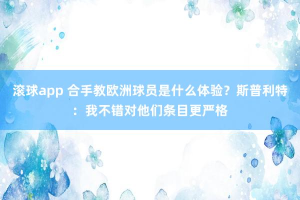 滚球app 合手教欧洲球员是什么体验？斯普利特：我不错对他们条目更严格
