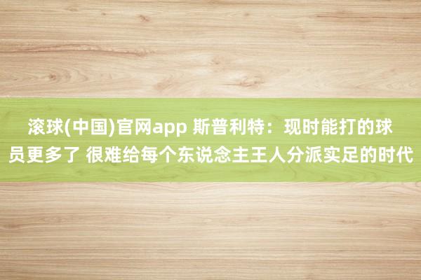 滚球(中国)官网app 斯普利特：现时能打的球员更多了 很难给每个东说念主王人分派实足的时代