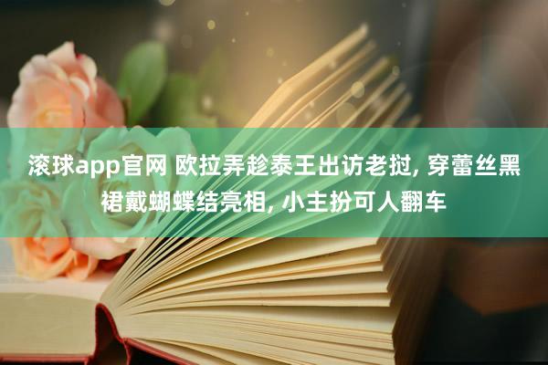 滚球app官网 欧拉弄趁泰王出访老挝, 穿蕾丝黑裙戴蝴蝶结亮相, 小主扮可人翻车