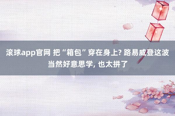 滚球app官网 把“箱包”穿在身上? 路易威登这波当然好意思学， 也太拼了