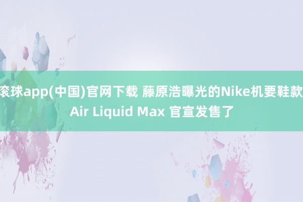 滚球app(中国)官网下载 藤原浩曝光的Nike机要鞋款 Air Liquid Max 官宣发售了