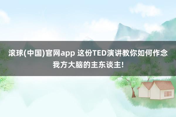 滚球(中国)官网app 这份TED演讲教你如何作念我方大脑的主东谈主!