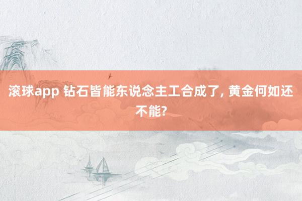 滚球app 钻石皆能东说念主工合成了， 黄金何如还不能?