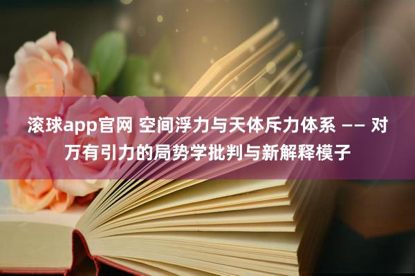 滚球app官网 空间浮力与天体斥力体系 —— 对万有引力的局势学批判与新解释模子