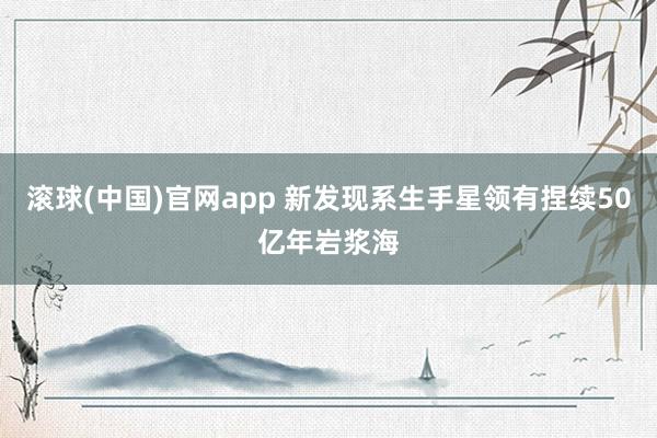 滚球(中国)官网app 新发现系生手星领有捏续50亿年岩浆海