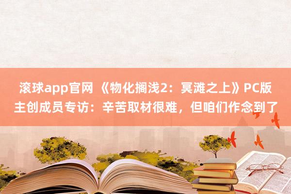 滚球app官网 《物化搁浅2：冥滩之上》PC版主创成员专访：辛苦取材很难，但咱们作念到了