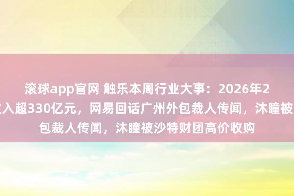 滚球app官网 触乐本周行业大事：2026年2月中国游戏市集收入超330亿元，网易回话广州外包裁人传闻，沐瞳被沙特财团高价收购