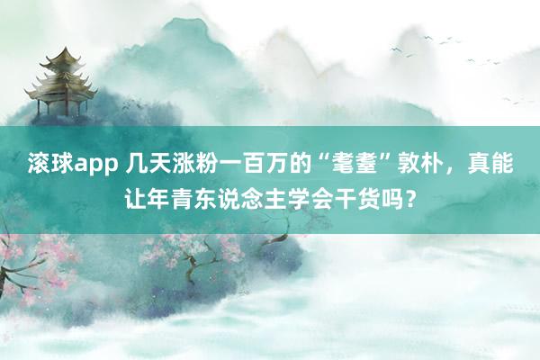滚球app 几天涨粉一百万的“耄耋”敦朴，真能让年青东说念主学会干货吗？