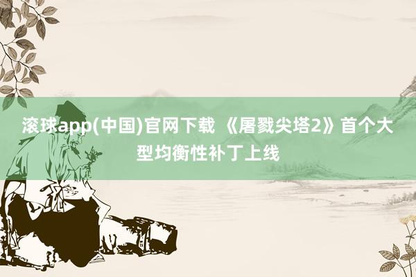 滚球app(中国)官网下载 《屠戮尖塔2》首个大型均衡性补丁上线