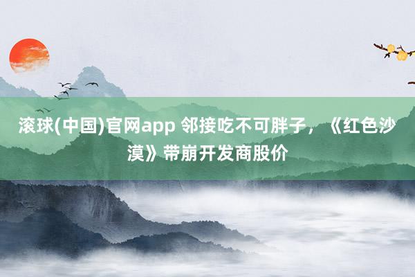滚球(中国)官网app 邻接吃不可胖子，《红色沙漠》带崩开发商股价