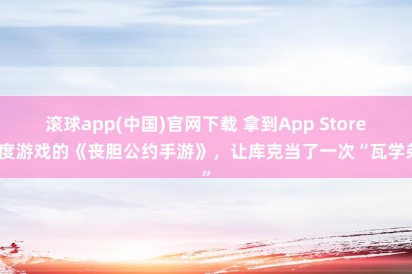滚球app(中国)官网下载 拿到App Store年度游戏的《丧胆公约手游》，让库克当了一次“瓦学弟”
