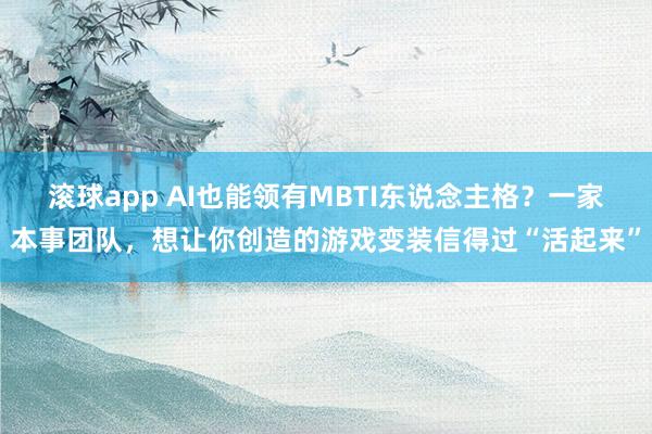 滚球app AI也能领有MBTI东说念主格？一家本事团队，想让你创造的游戏变装信得过“活起来”