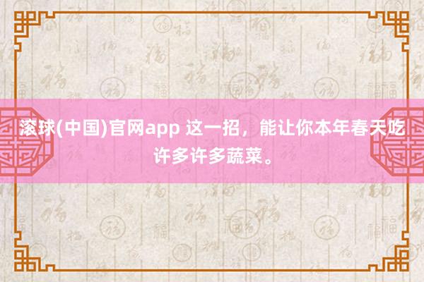 滚球(中国)官网app 这一招，能让你本年春天吃许多许多蔬菜。