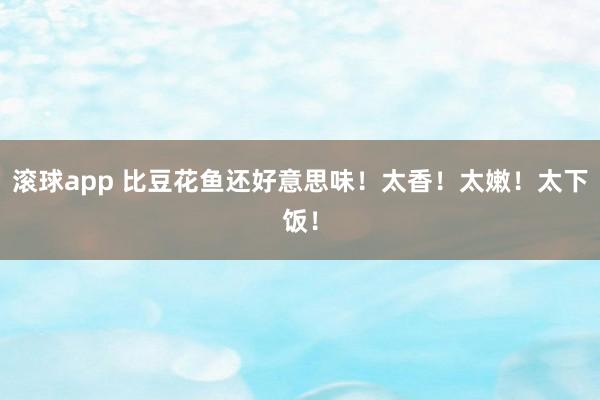 滚球app 比豆花鱼还好意思味！太香！太嫩！太下饭！