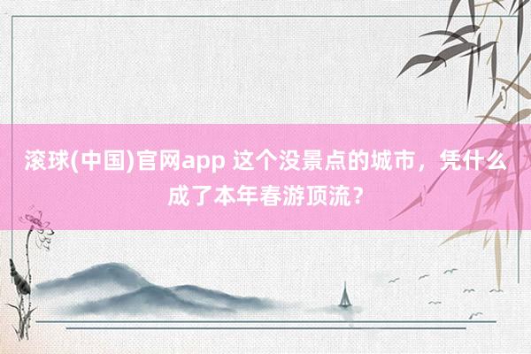 滚球(中国)官网app 这个没景点的城市，凭什么成了本年春游顶流？