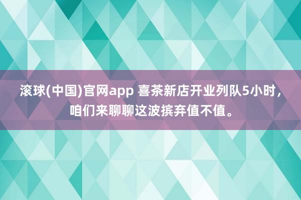 滚球(中国)官网app 喜茶新店开业列队5小时，咱们来聊聊这波摈弃值不值。