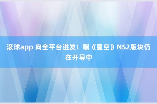 滚球app 向全平台进发！曝《星空》NS2版块仍在开导中