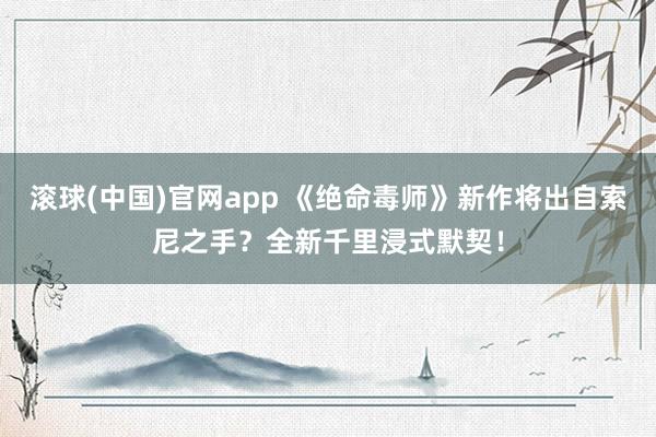 滚球(中国)官网app 《绝命毒师》新作将出自索尼之手？全新千里浸式默契！