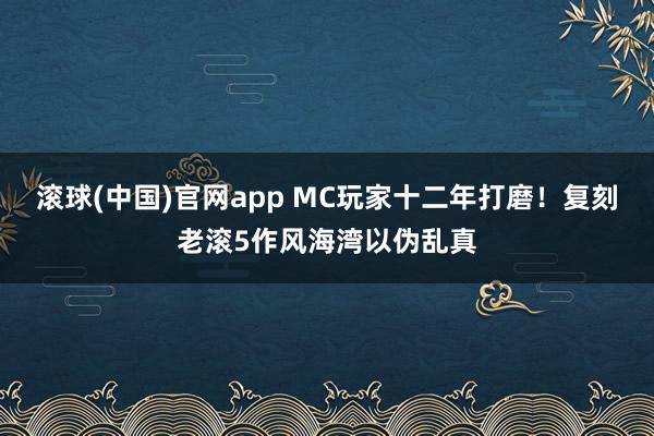 滚球(中国)官网app MC玩家十二年打磨！复刻老滚5作风海湾以伪乱真