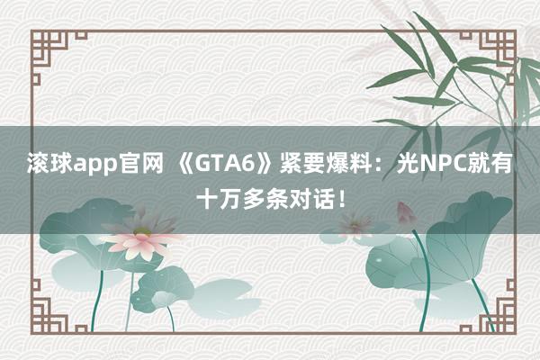 滚球app官网 《GTA6》紧要爆料：光NPC就有十万多条对话！