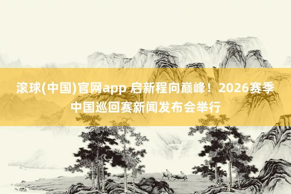滚球(中国)官网app 启新程向巅峰！2026赛季中国巡回赛新闻发布会举行