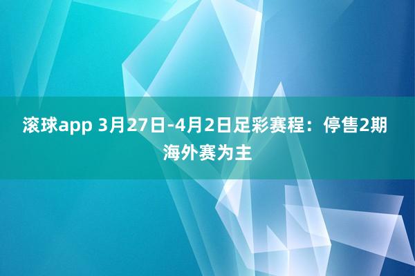 滚球app 3月27日-4月2日足彩赛程：停售2期 海外赛为主