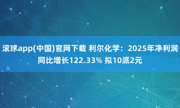 滚球app(中国)官网下载 利尔化学：2025年净利润同比增长122.33% 拟10派2元