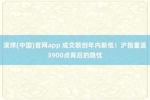 滚球(中国)官网app 成交额创年内新低！沪指重返3900点背后的隐忧