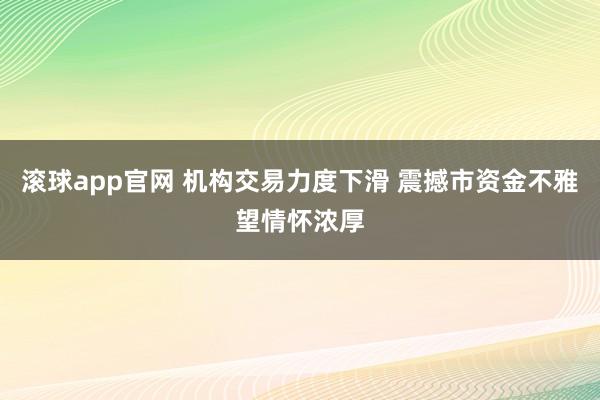滚球app官网 机构交易力度下滑 震撼市资金不雅望情怀浓厚