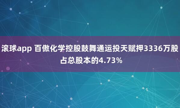 滚球app 百傲化学控股鼓舞通运投天赋押3336万股 占总股本的4.73%